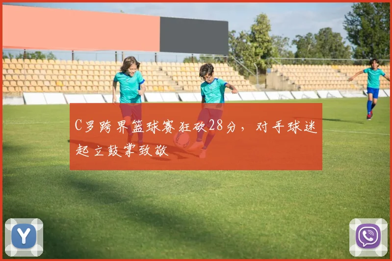 C罗跨界篮球赛狂砍28分，对手球迷起立鼓掌致敬
