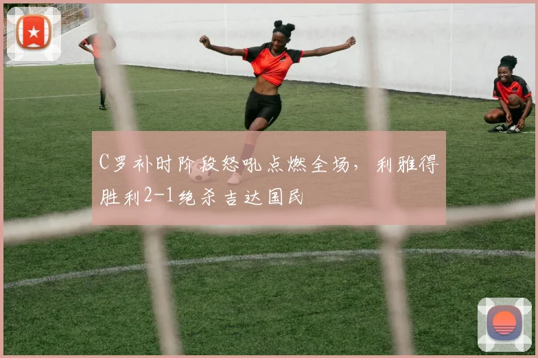 C罗补时阶段怒吼点燃全场，利雅得胜利2-1绝杀吉达国民