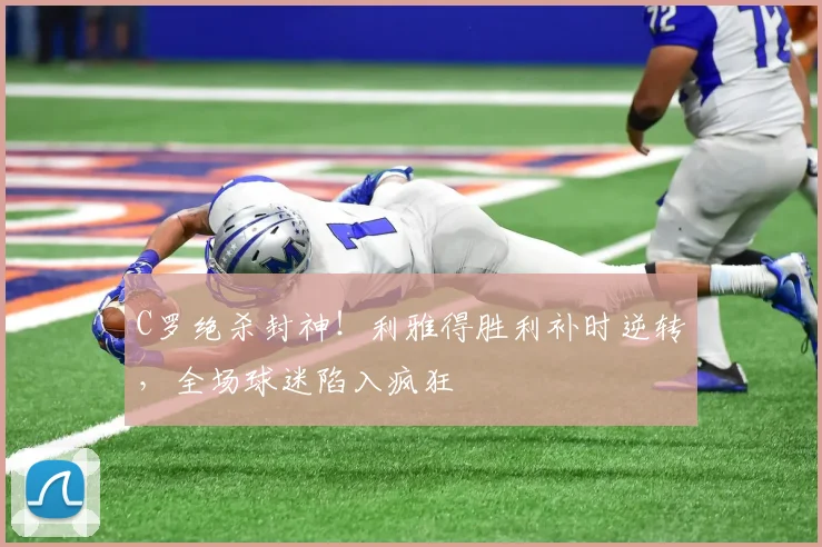 C罗绝杀封神！利雅得胜利补时逆转，全场球迷陷入疯狂