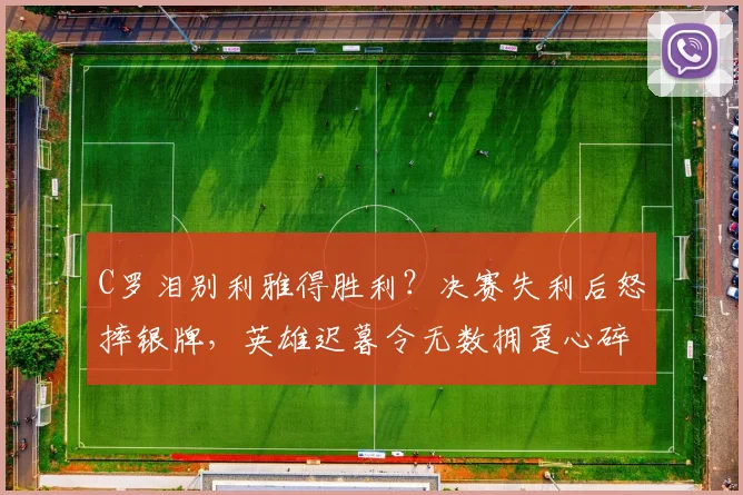 C罗泪别利雅得胜利?决赛失利后怒摔银牌,