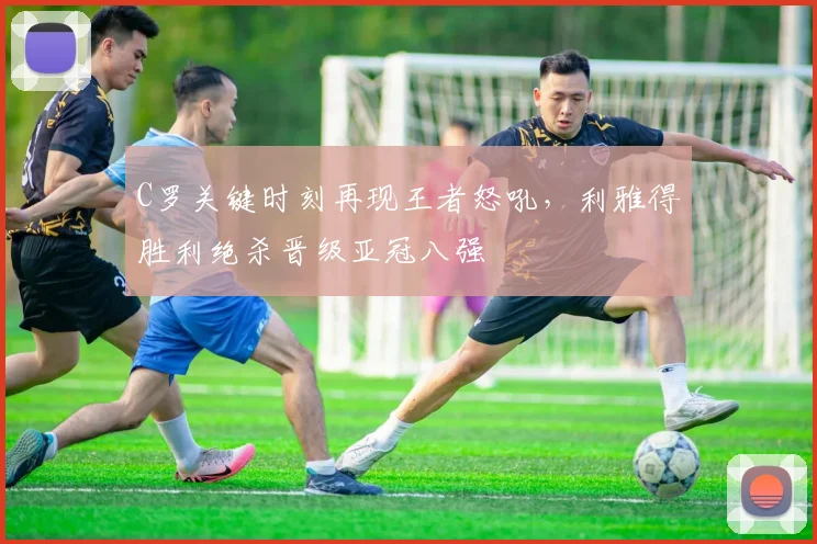 C罗关键时刻再现王者怒吼，利雅得胜利绝杀晋级亚冠八强