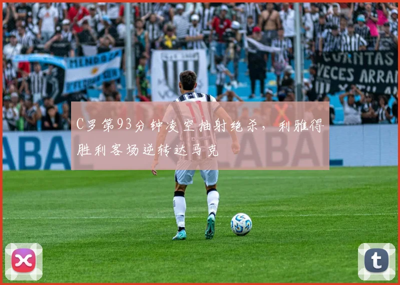 C罗第93分钟凌空抽射绝杀，利雅得胜利客场逆转达马克