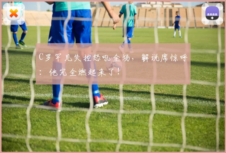 C罗罕见失控怒吼全场,解说席惊呼:他完全