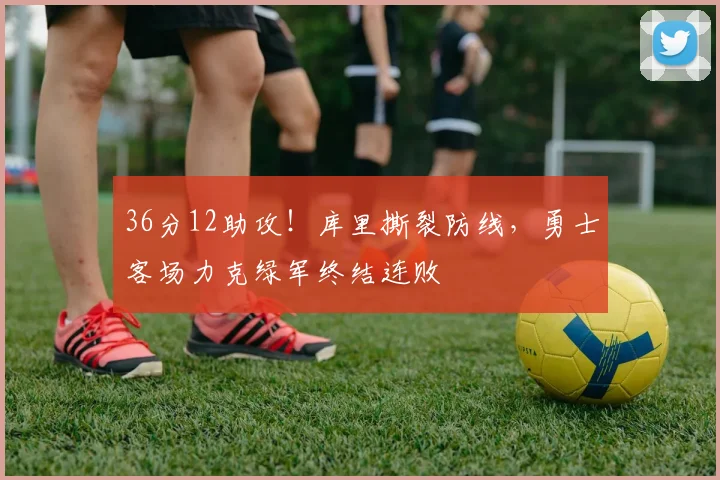 36分12助攻！库里撕裂防线，勇士客场力克绿军终结连败